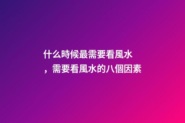 什么時候最需要看風水，需要看風水的八個因素